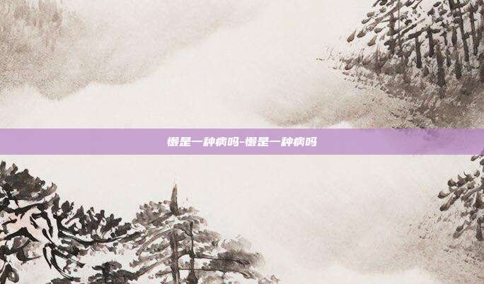 懒是一种病吗-懒是一种病吗