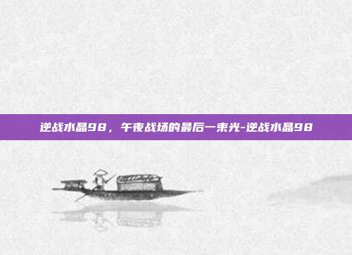 逆战水晶98,午夜战场的最后一束光-逆战水晶98