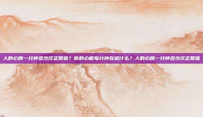 人的心跳一分钟多少次正常值?你的心脏每分钟在说什么?人的心跳一分钟多少次正常值