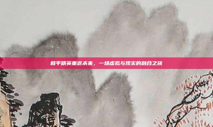 和平精英重返未来，一场虚拟与现实的融合之旅