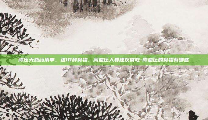 降压天然药清单,这10种食物,高血压人群建议常吃-降血压的食物有哪些
