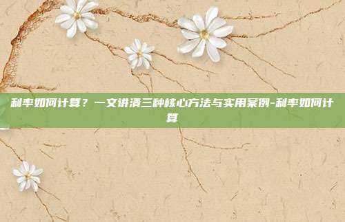 利率如何计算?一文讲清三种核心方法与实用案例-利率如何计算
