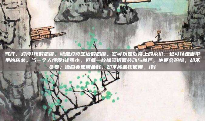 或许,对待1钱的态度,就是对待生活的态度。它可以是饭桌上的菜价,也可以是善举里的慈悲。当一个人懂得1钱虽小,但每一枚都浸透着劳动与尊严,他便会珍惜,却不贪婪;他自会使用金钱,却不被金钱使用。1钱