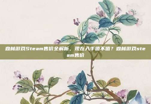 森林游戏Steam售价全解析，现在入手值不值？森林游戏steam售价