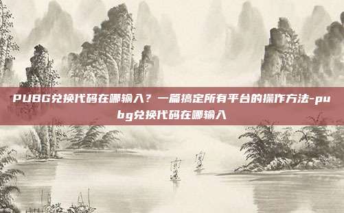 PUBG兑换代码在哪输入?一篇搞定所有平台的操作方法-pubg兑换代码在哪输入