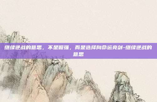 继续逆战的意思,不是倔强,而是选择向命运亮剑-继续逆战的意思
