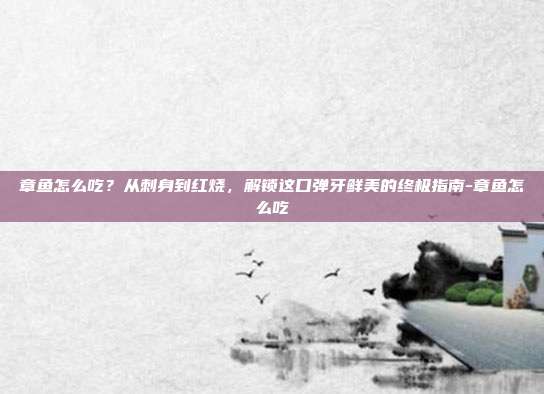 章鱼怎么吃?从刺身到红烧,解锁这口弹牙鲜美的终极指南-章鱼怎么吃