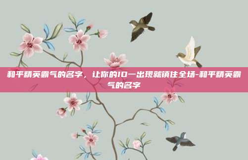 和平精英霸气的名字,让你的ID一出现就镇住全场-和平精英霸气的名字