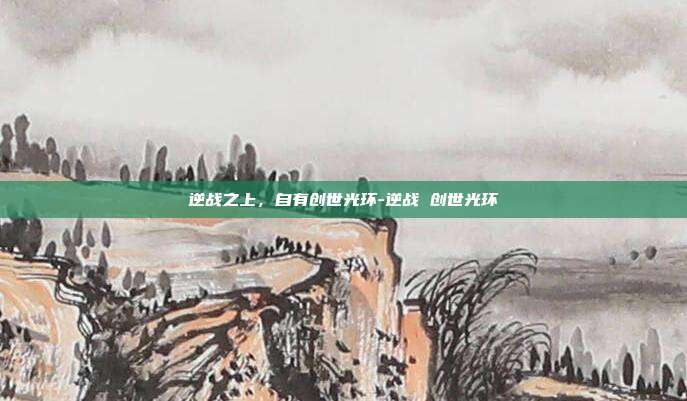 逆战之上，自有创世光环-逆战 创世光环
