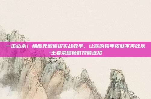 一击必杀!杨戬无缝连招实战教学,让你的狗年皮肤不再吃灰-王者荣耀杨戬技能连招
