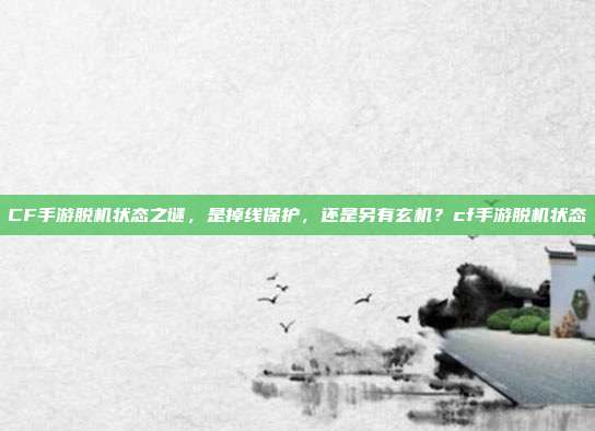 CF手游脱机状态之谜,是掉线保护,还是另有玄机?cf手游脱机状态