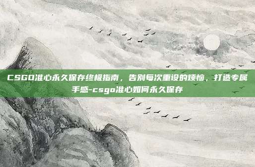 CSGO准心永久保存终极指南,告别每次重设的烦恼,打造专属手感-csgo准心如何永久保存