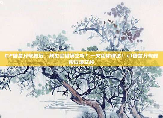CF信誉分恢复后,段位会被清空吗?一文给你讲透!cf信誉分恢复段位清空吗