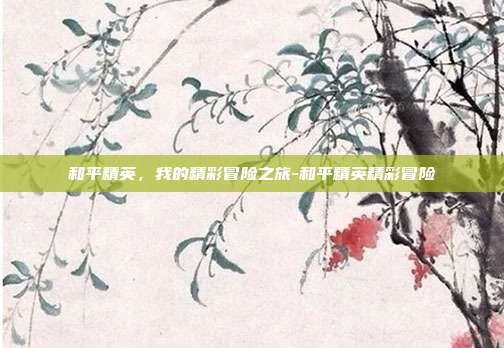 和平精英，我的精彩冒险之旅-和平精英精彩冒险