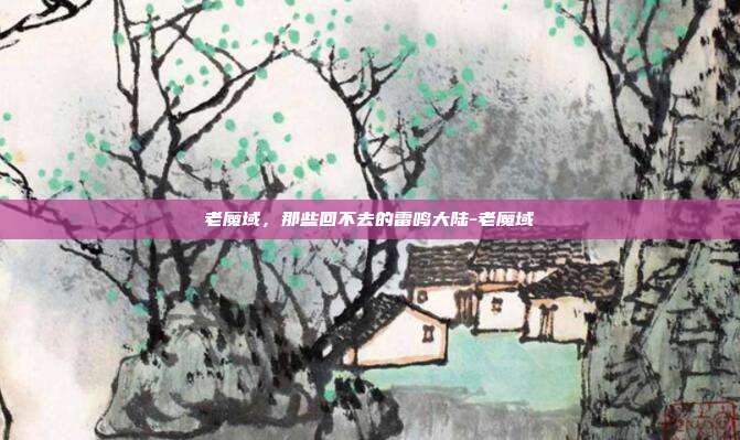老魔域,那些回不去的雷鸣大陆-老魔域