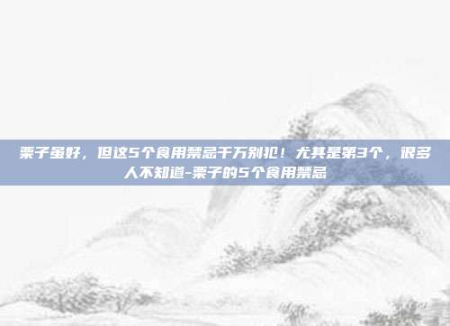 栗子虽好，但这5个食用禁忌千万别犯！尤其是第3个，很多人不知道-栗子的5个食用禁忌