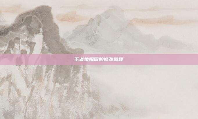 王者荣耀冒险修改教程
