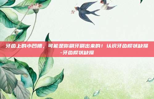 牙齿上的小凹槽,可能是你刷牙刷出来的!认识牙齿楔状缺损-牙齿楔状缺损