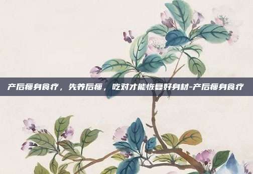 产后瘦身食疗，先养后瘦，吃对才能恢复好身材-产后瘦身食疗