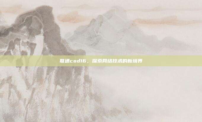 联通cod16，探索网络技术的新境界
