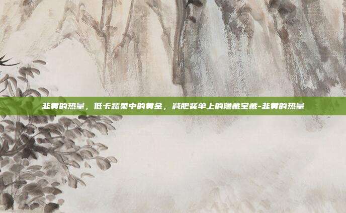韭黄的热量,低卡蔬菜中的黄金,减肥餐单上的隐藏宝藏-韭黄的热量