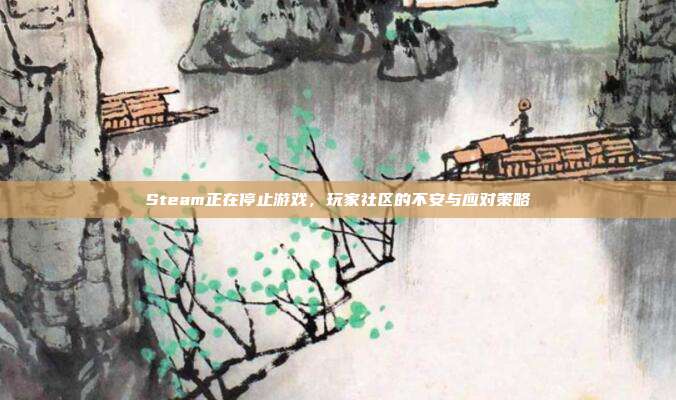 Steam正在停止游戏,玩家社区的不安与应对策略