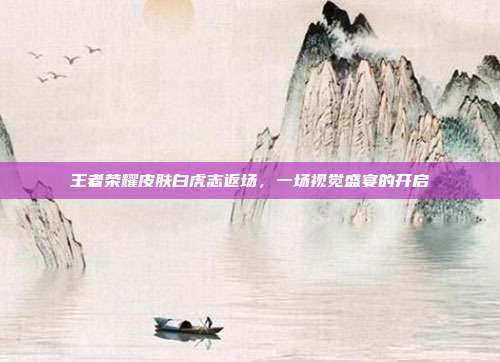 王者荣耀皮肤白虎志返场，一场视觉盛宴的开启