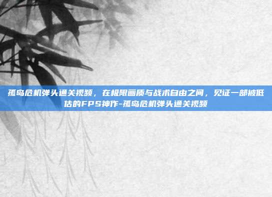 孤岛危机弹头通关视频,在极限画质与战术自由之间,见证一部被低估的FPS神作-孤岛危机弹头通关视频