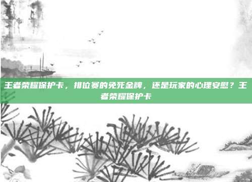 王者荣耀保护卡，排位赛的免死金牌，还是玩家的心理安慰？王者荣耀保护卡