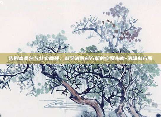 告别富贵包与壮实肩颈,科学消除斜方肌的完整指南-消除斜方肌