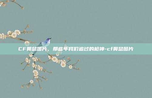 CF奥总图片,那些年我们追过的枪神-cf奥总图片