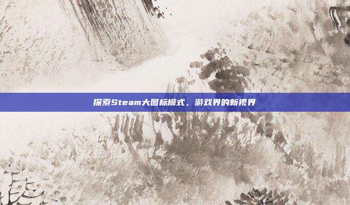 探索Steam大图标模式,游戏界的新视界