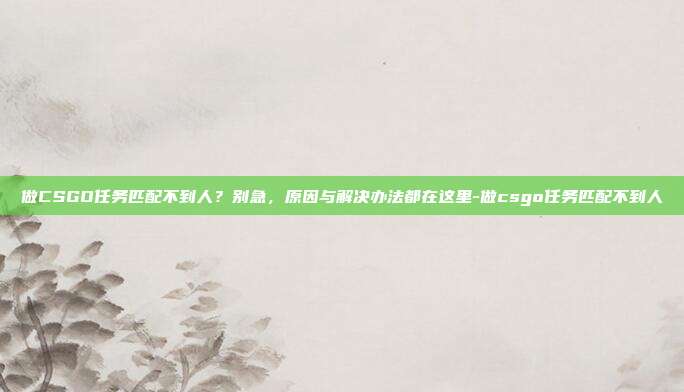 做CSGO任务匹配不到人？别急，原因与解决办法都在这里-做csgo任务匹配不到人