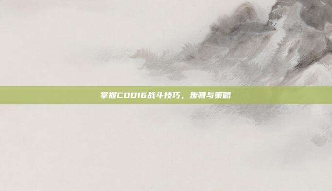 掌握COD16战斗技巧,步骤与策略