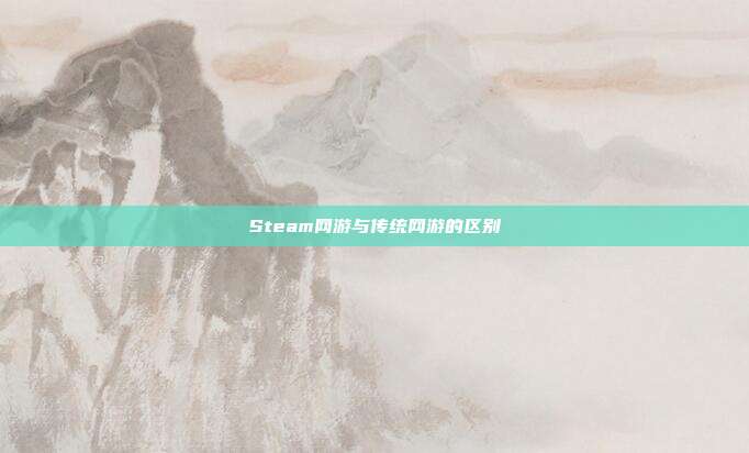 Steam网游与传统网游的区别