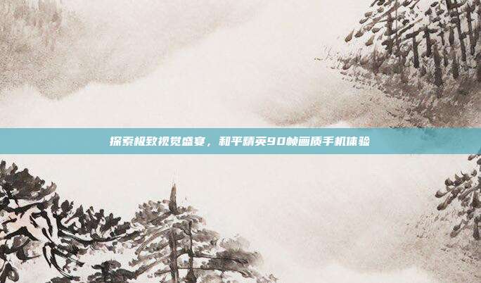 探索极致视觉盛宴，和平精英90帧画质手机体验