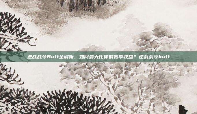逆战战令Buff全解析，如何最大化你的赛季收益？逆战战令buff