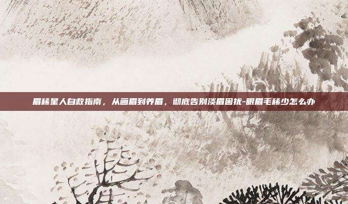 眉稀星人自救指南,从画眉到养眉,彻底告别淡眉困扰-眼眉毛稀少怎么办