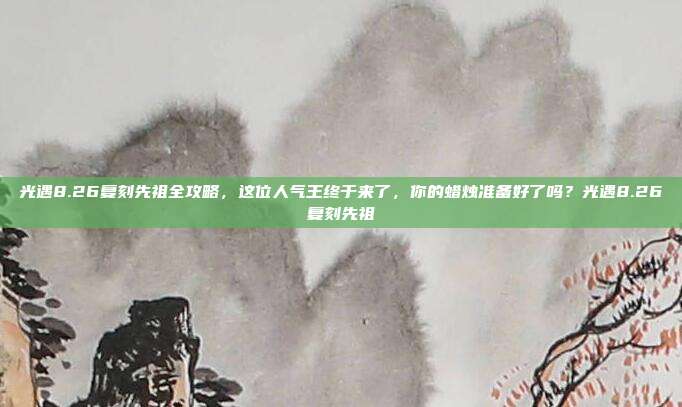 光遇8.26复刻先祖全攻略,这位人气王终于来了,你的蜡烛准备好了吗?光遇8.26复刻先祖