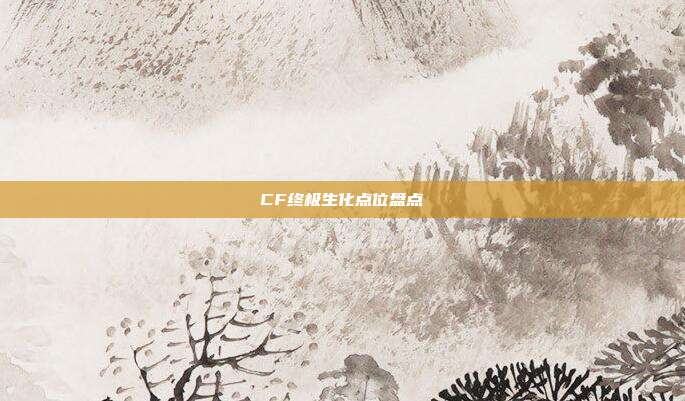 CF终极生化点位盘点