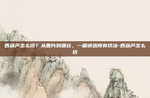 西葫芦怎么切?从圆片到细丝,一篇讲透所有切法-西葫芦怎么切