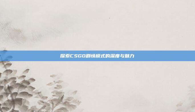 探索CSGO剧情模式的深度与魅力
