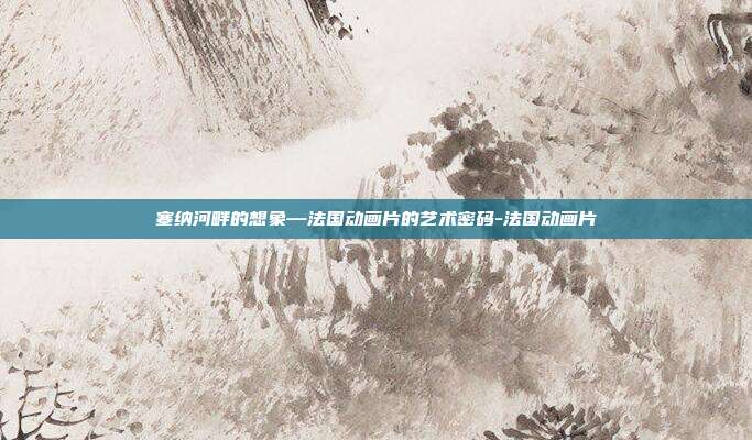 塞纳河畔的想象—法国动画片的艺术密码-法国动画片