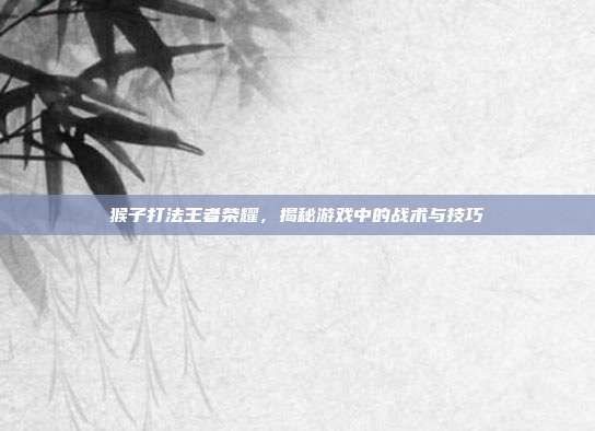 猴子打法王者荣耀,揭秘游戏中的战术与技巧