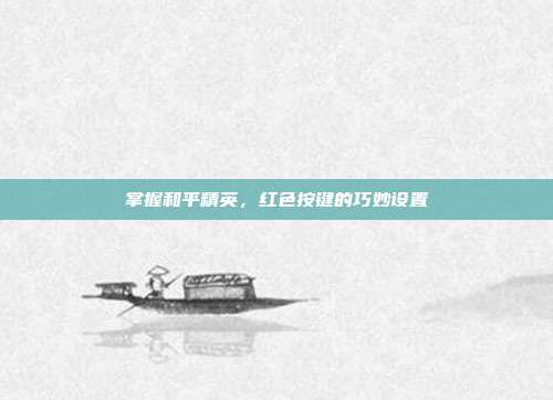 掌握和平精英,红色按键的巧妙设置