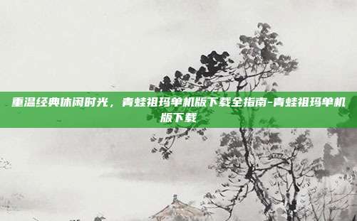 重温经典休闲时光,青蛙祖玛单机版下载全指南-青蛙祖玛单机版下载