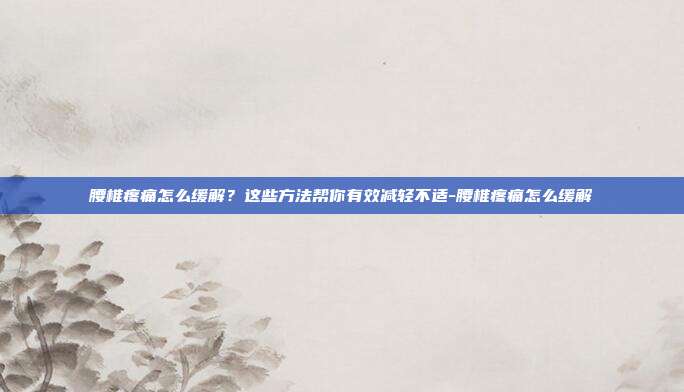 腰椎疼痛怎么缓解？这些方法帮你有效减轻不适-腰椎疼痛怎么缓解