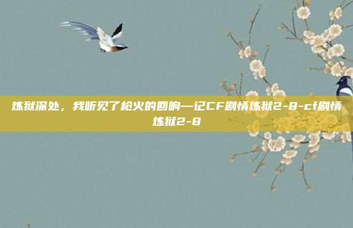 炼狱深处,我听见了枪火的回响—记CF剧情炼狱2-8-cf剧情炼狱2-8