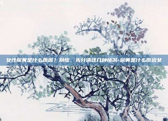女性尿黄是什么原因？别慌，先分清这几种情况-尿黄是什么原因女