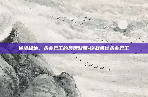 逆战极地，永夜君王的最后黎明-逆战极地永夜君王